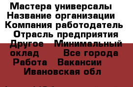 Мастера-универсалы › Название организации ­ Компания-работодатель › Отрасль предприятия ­ Другое › Минимальный оклад ­ 1 - Все города Работа » Вакансии   . Ивановская обл.